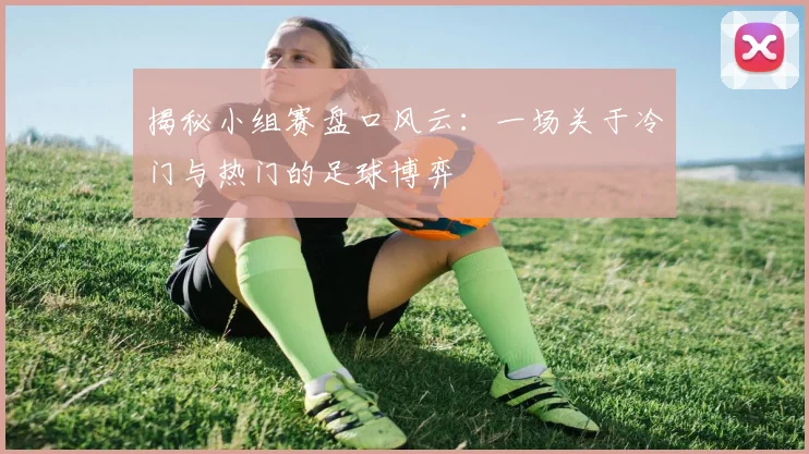揭秘小组赛盘口风云：一场关于冷门与热门的足球博弈