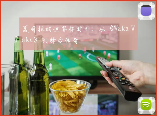 夏奇拉的世界杯时刻：从《Waka Waka》到舞台传奇
