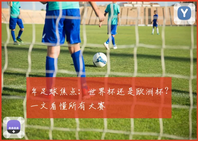 年足球焦点：世界杯还是欧洲杯？一文看懂所有大赛