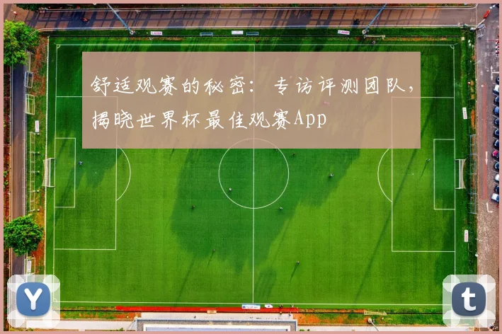 舒适观赛的秘密：专访评测团队，揭晓世界杯最佳观赛App