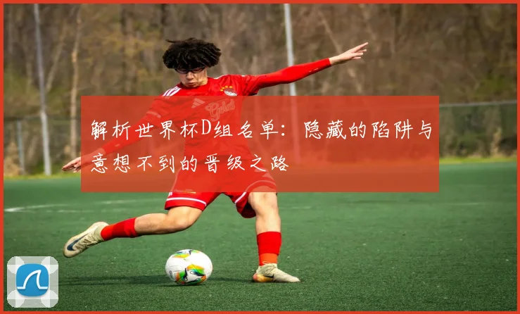 解析世界杯D组名单：隐藏的陷阱与意想不到的晋级之路