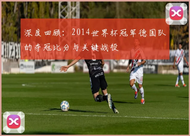深度回顾：2014世界杯冠军德国队的夺冠比分与关键战役