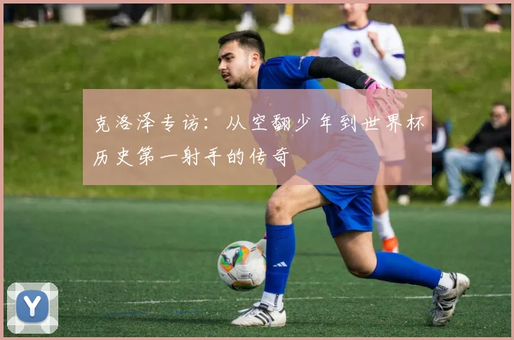 克洛泽专访：从空翻少年到世界杯历史第一射手的传奇