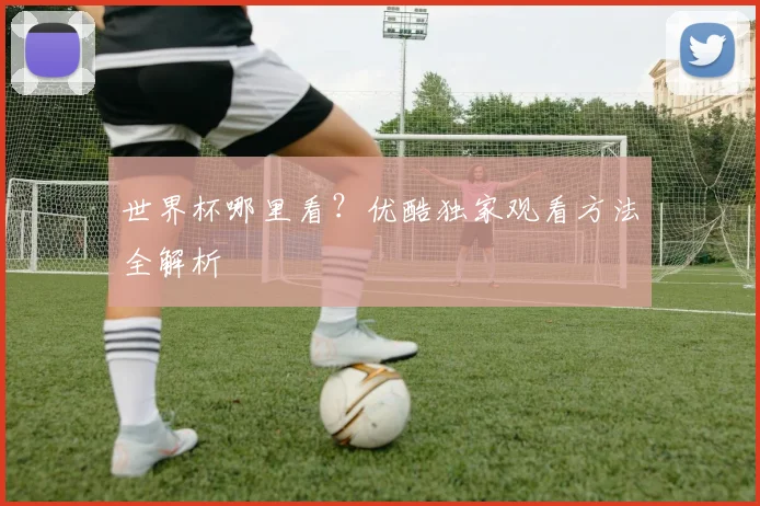世界杯哪里看？优酷独家观看方法全解析