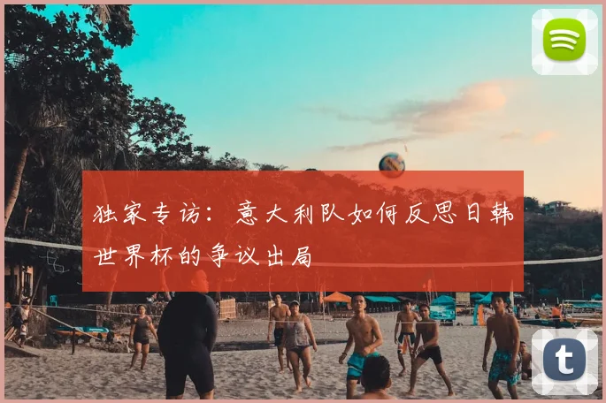 独家专访：意大利队如何反思日韩世界杯的争议出局