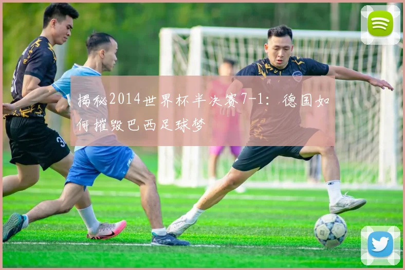 揭秘2014世界杯半决赛7-1：德国如何摧毁巴西足球梦