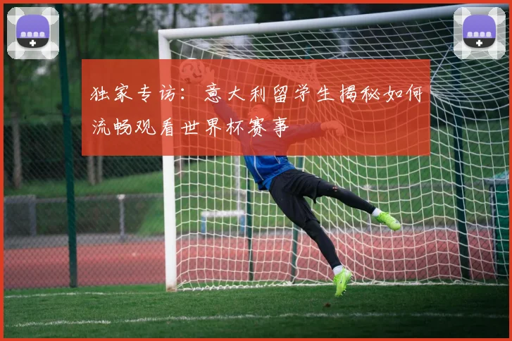 独家专访：意大利留学生揭秘如何流畅观看世界杯赛事
