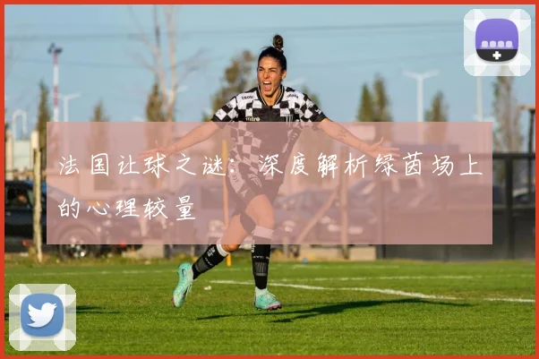 法国让球之谜:深度解析绿茵场上的心理较量