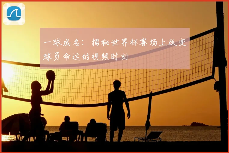 一球成名：揭秘世界杯赛场上改变球员命运的视频时刻