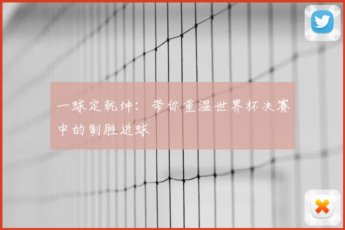 一球定乾坤：带你重温世界杯决赛中的制胜进球