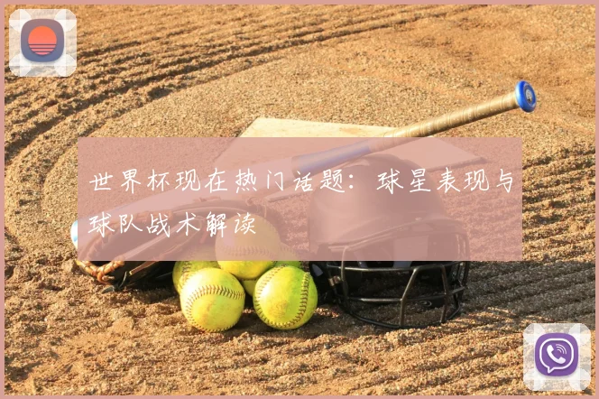 世界杯现在热门话题：球星表现与球队战术解读