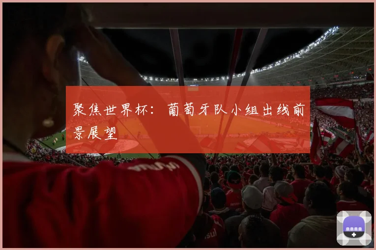 聚焦世界杯:葡萄牙队小组出线前景展望
