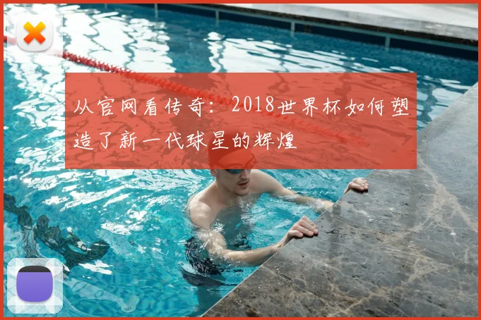 从官网看传奇：2018世界杯如何塑造了新一代球星的辉煌
