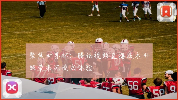聚焦世界杯:腾讯视频直播技术升级带来沉浸式体验