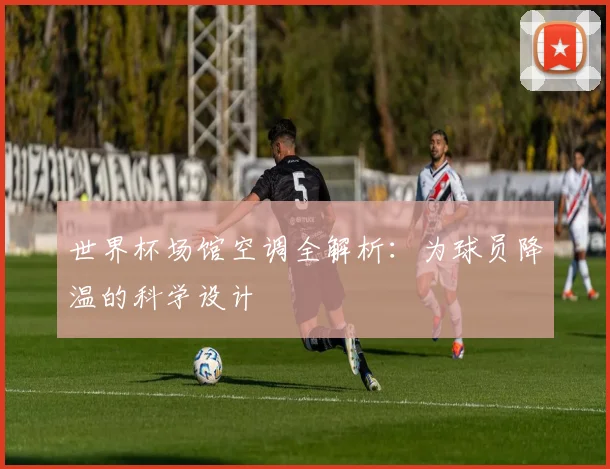 世界杯场馆空调全解析：为球员降温的科学设计