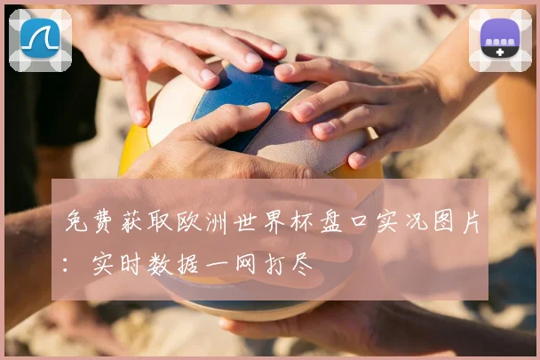 免费获取欧洲世界杯盘口实况图片:实时数据一网打尽