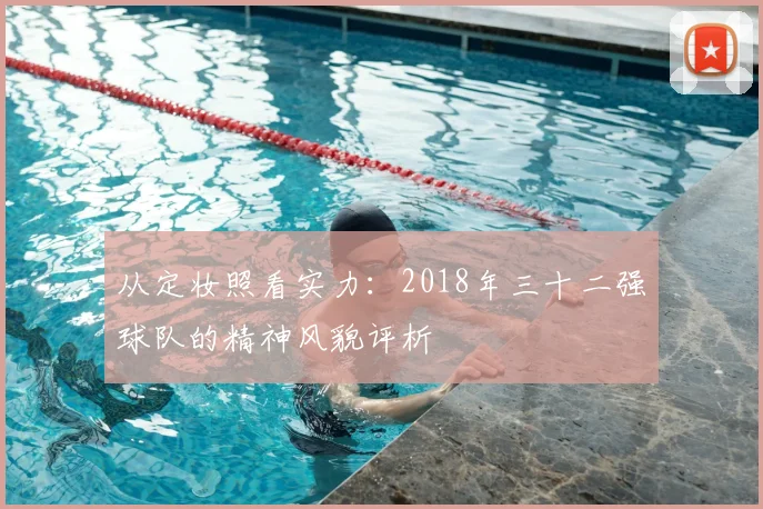 从定妆照看实力：2018年三十二强球队的精神风貌评析