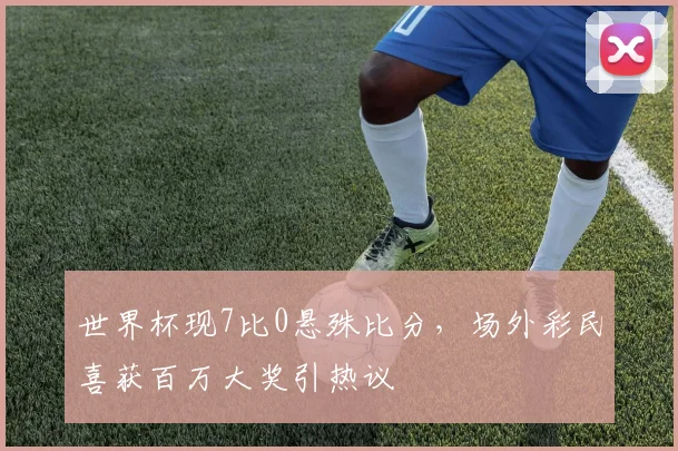 世界杯现7比0悬殊比分,场外彩民喜获百万大奖引热议