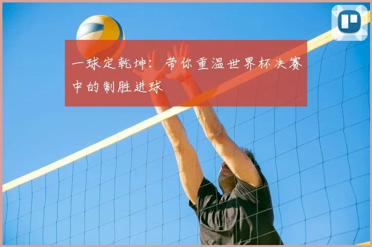 一球定乾坤：带你重温世界杯决赛中的制胜进球