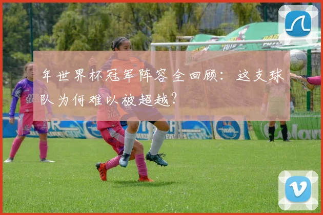 年世界杯冠军阵容全回顾：这支球队为何难以被超越？