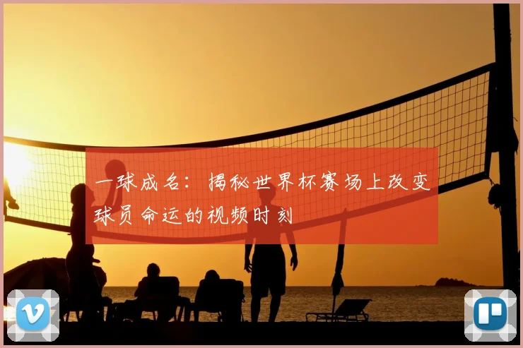 一球成名：揭秘世界杯赛场上改变球员命运的视频时刻