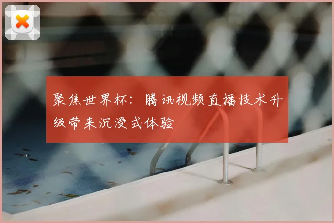 聚焦世界杯:腾讯视频直播技术升级带来沉浸式体验