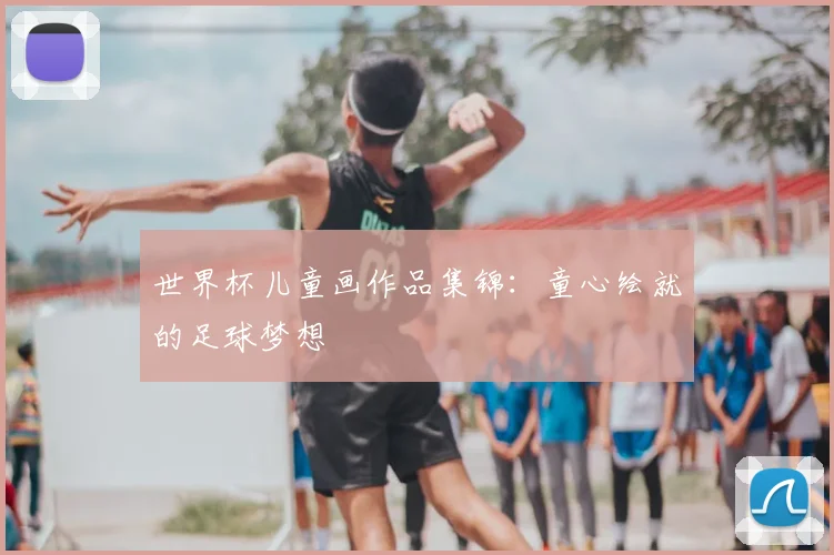 世界杯儿童画作品集锦:童心绘就的足球梦想