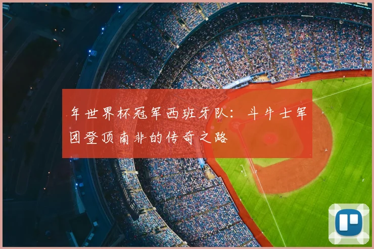 年世界杯冠军西班牙队：斗牛士军团登顶南非的传奇之路
