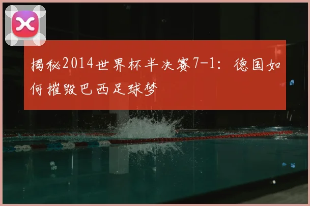 揭秘2014世界杯半决赛7-1：德国如何摧毁巴西足球梦