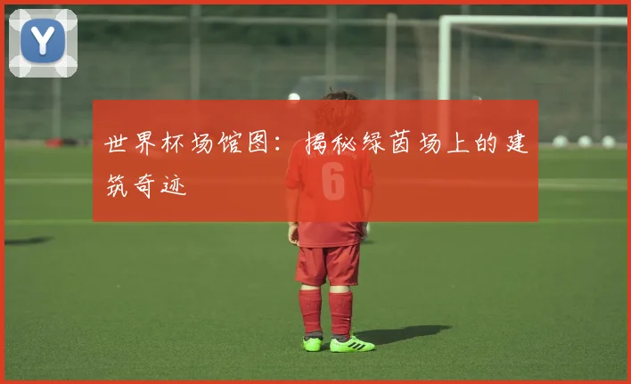 世界杯场馆图：揭秘绿茵场上的建筑奇迹