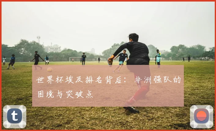 世界杯埃及排名背后：非洲强队的困境与突破点
