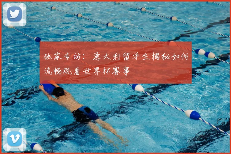 独家专访:意大利留学生揭秘如何流畅观看世界杯赛事