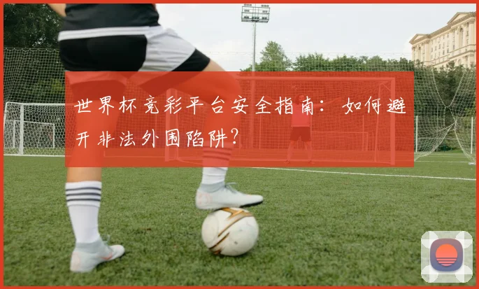 世界杯竞彩平台安全指南：如何避开非法外围陷阱？
