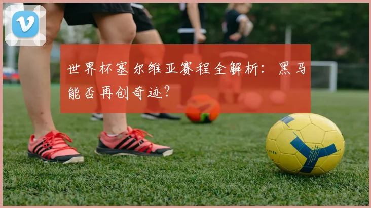 世界杯塞尔维亚赛程全解析：黑马能否再创奇迹？