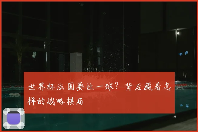 世界杯法国要让一球?背后藏着怎样的战略棋局