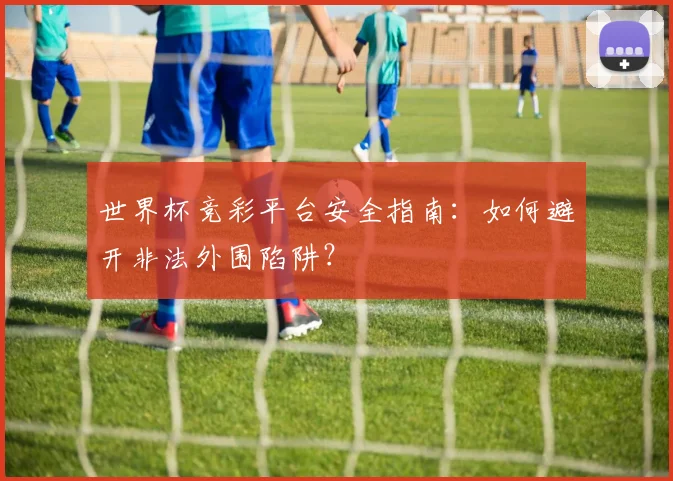 世界杯竞彩平台安全指南：如何避开非法外围陷阱？