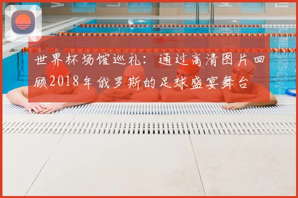 世界杯场馆巡礼：通过高清图片回顾2018年俄罗斯的足球盛宴舞台
