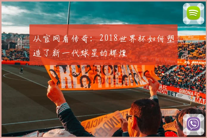 从官网看传奇：2018世界杯如何塑造了新一代球星的辉煌