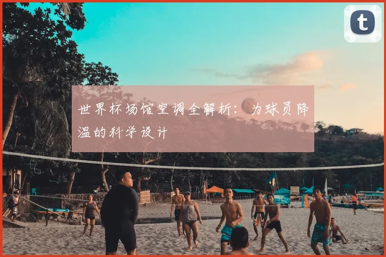 世界杯场馆空调全解析：为球员降温的科学设计