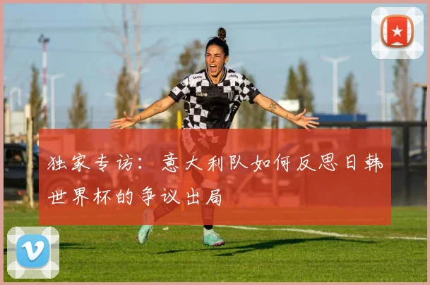 独家专访:意大利队如何反思日韩世界杯的争议出局