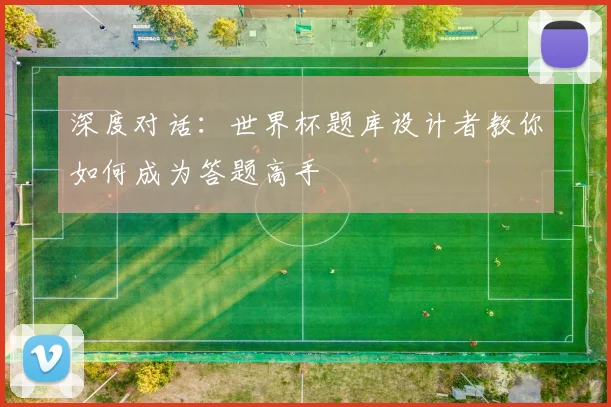 深度对话:世界杯题库设计者教你如何成为答题高手