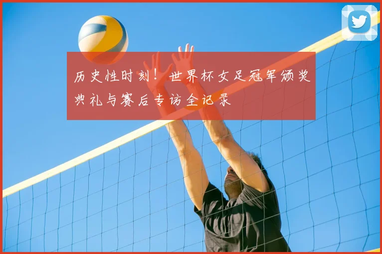 历史性时刻！世界杯女足冠军颁奖典礼与赛后专访全记录