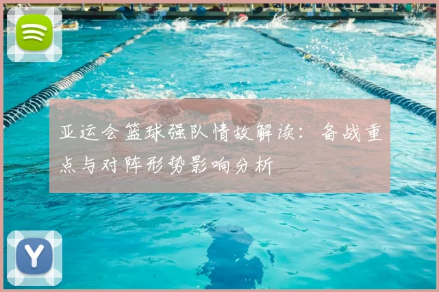 亚运会篮球强队情故解读：备战重点与对阵形势影响分析