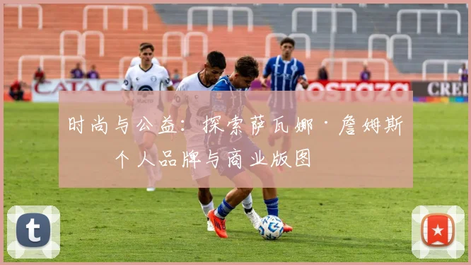 时尚与公益：探索萨瓦娜·詹姆斯的个人品牌与商业版图