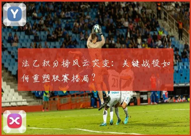 法乙积分榜风云突变：关键战役如何重塑联赛格局？