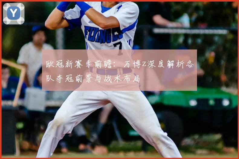 欧冠新赛季前瞻：万博z深度解析各队夺冠前景与战术布局