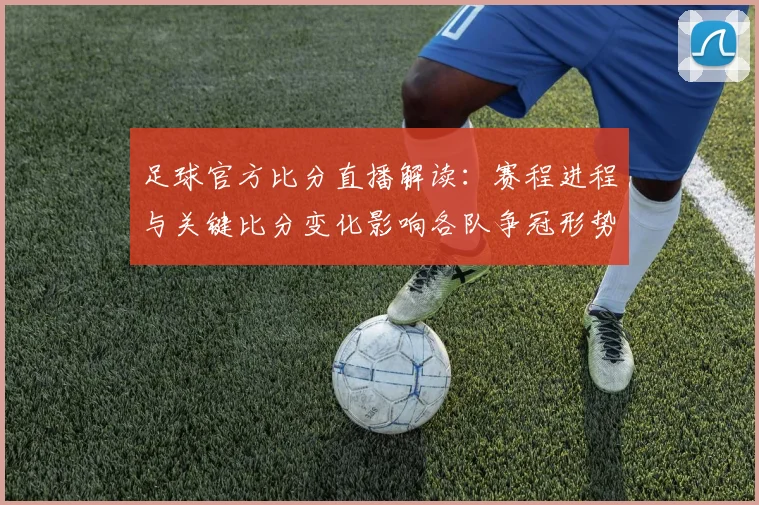 足球官方比分直播解读：赛程进程与关键比分变化影响各队争冠形势