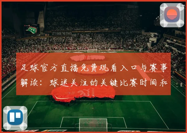 足球官方直播免费观看入口与赛事解读：球迷关注的关键比赛时间和看点