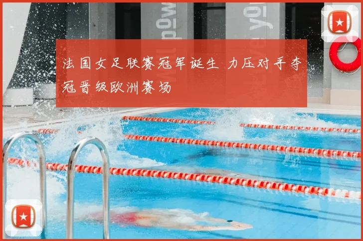 法国女足联赛冠军诞生 力压对手夺冠晋级欧洲赛场