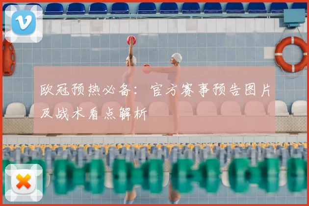 欧冠预热必备：官方赛事预告图片及战术看点解析